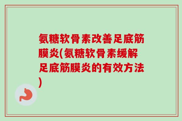 氨糖软骨素改善足底筋膜炎(氨糖软骨素缓解足底筋膜炎的有效方法) 氨糖软骨素改善足底筋膜炎(氨糖软骨素缓解足底筋膜炎的有效方法)