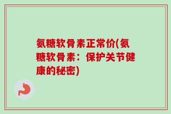 氨糖软骨素正常价(氨糖软骨素：保护关节健康的秘密)