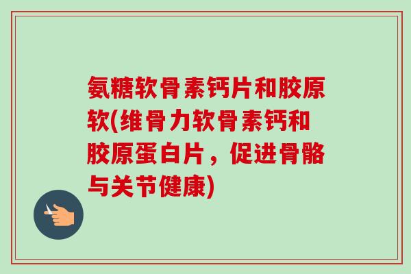 氨糖软骨素钙片和胶原软(维骨力软骨素钙和胶原蛋白片，促进骨骼与关节健康)