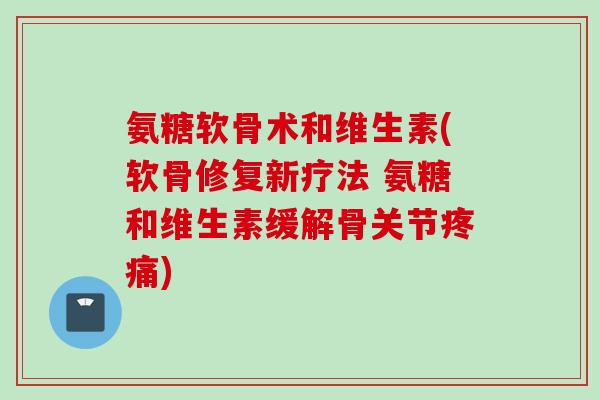 氨糖软骨术和维生素(软骨修复新疗法 氨糖和维生素缓解骨关节疼痛)