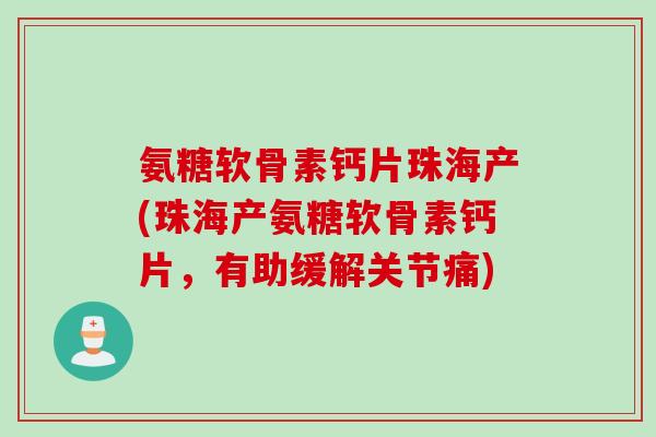 氨糖软骨素钙片珠海产(珠海产氨糖软骨素钙片，有助缓解关节痛)