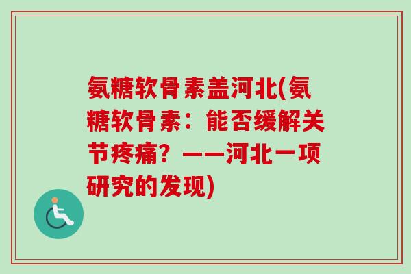 氨糖软骨素盖河北(氨糖软骨素：能否缓解关节疼痛？——河北一项研究的发现)