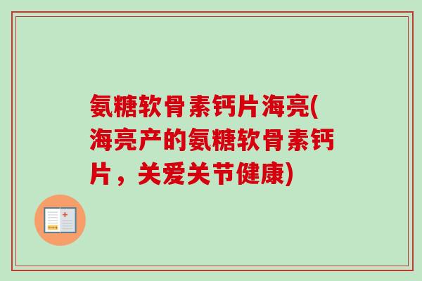 氨糖软骨素钙片海亮(海亮产的氨糖软骨素钙片,关爱关节健康) 氨糖软骨素钙片海亮(海亮产的氨糖软骨素钙片,关爱关节健康)