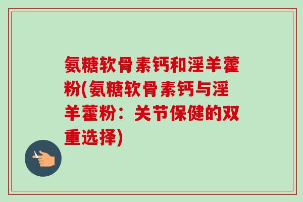 氨糖软骨素钙和淫羊藿粉(氨糖软骨素钙与淫羊藿粉：关节保健的双重选择)