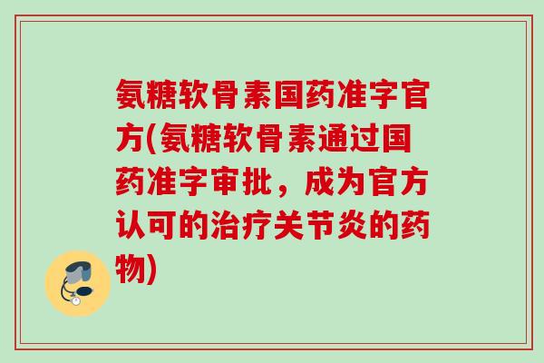 氨糖软骨素国药准字官方(氨糖软骨素通过国药准字审批，成为官方认可的治疗关节炎的药物)