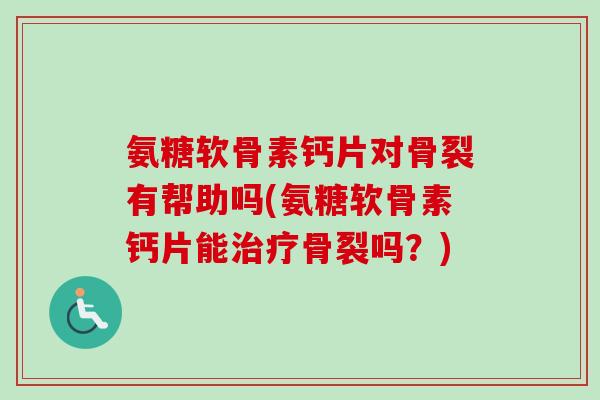 氨糖软骨素钙片对骨裂有帮助吗(氨糖软骨素钙片能治疗骨裂吗？)
