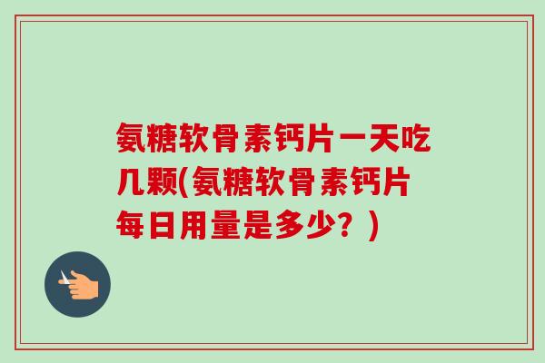 氨糖软骨素钙片一天吃几颗(氨糖软骨素钙片每日用量是多少？)