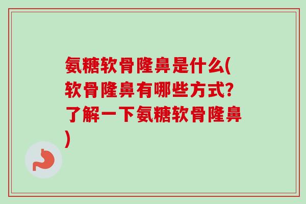 氨糖软骨隆鼻是什么(软骨隆鼻有哪些方式？了解一下氨糖软骨隆鼻)