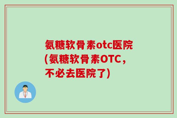 氨糖软骨素otc医院(氨糖软骨素OTC，不必去医院了)