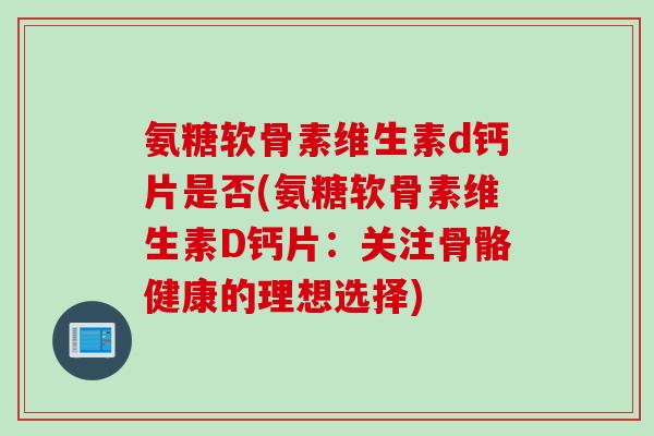 氨糖软骨素维生素d钙片是否(氨糖软骨素维生素D钙片：关注骨骼健康的理想选择)