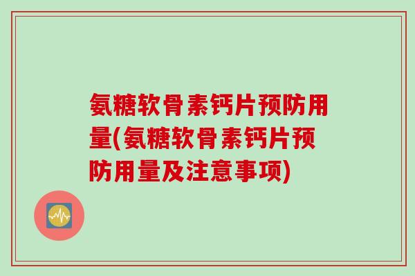 氨糖软骨素钙片预防用量(氨糖软骨素钙片预防用量及注意事项)