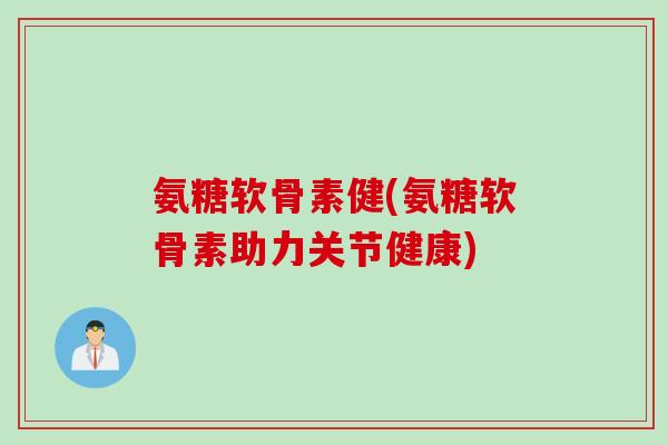 氨糖软骨素健(氨糖软骨素助力关节健康)