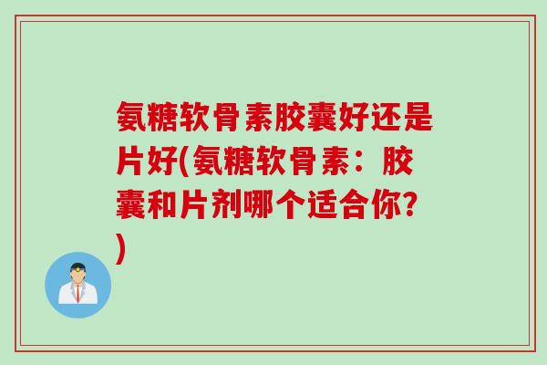 氨糖软骨素胶囊好还是片好(氨糖软骨素：胶囊和片剂哪个适合你？)