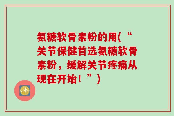 氨糖软骨素粉的用(“关节保健首选氨糖软骨素粉，缓解关节疼痛从现在开始！”)