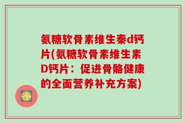 氨糖软骨素维生秦d钙片(氨糖软骨素维生素D钙片：促进骨骼健康的全面营养补充方案)