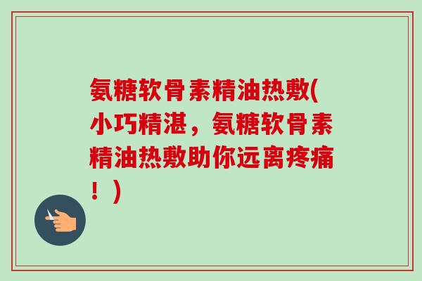 氨糖软骨素精油热敷(小巧精湛，氨糖软骨素精油热敷助你远离疼痛！)