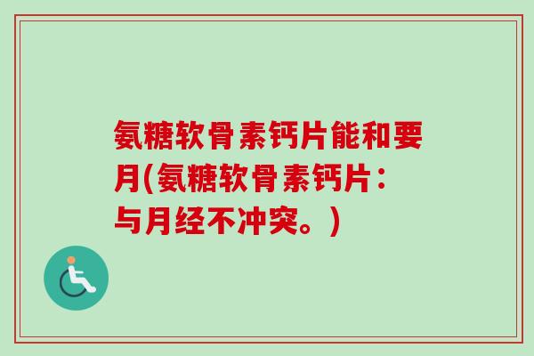 氨糖软骨素钙片能和要月(氨糖软骨素钙片：与月经不冲突。)