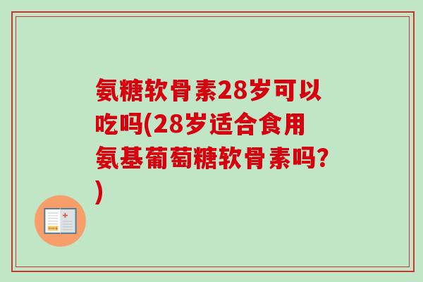氨糖软骨素28岁可以吃吗(28岁适合食用氨基葡萄糖软骨素吗？)
