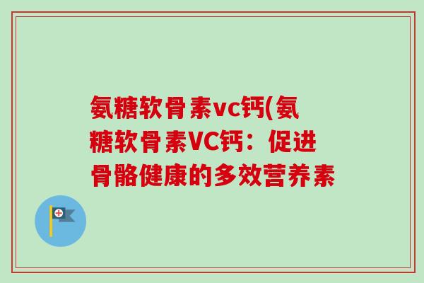氨糖软骨素vc钙(氨糖软骨素VC钙：促进骨骼健康的多效营养素