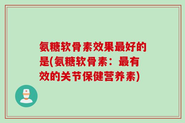 氨糖软骨素效果最好的是(氨糖软骨素：最有效的关节保健营养素)