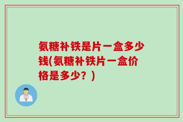 氨糖补铁是片一盒多少钱(氨糖补铁片一盒价格是多少？)