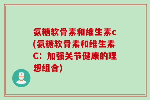 氨糖软骨素和维生素c(氨糖软骨素和维生素C：加强关节健康的理想组合)