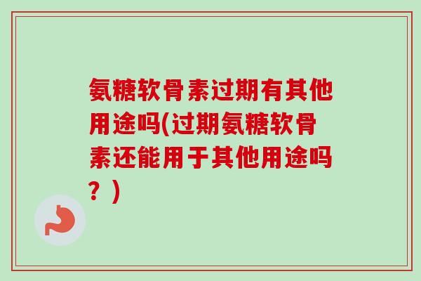 氨糖软骨素过期有其他用途吗(过期氨糖软骨素还能用于其他用途吗？)