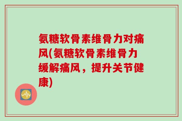 氨糖软骨素维骨力对(氨糖软骨素维骨力缓解,提升关节健康) 氨糖软骨素维骨力对(氨糖软骨素维骨力缓解,提升关节健康)