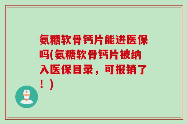 氨糖软骨钙片能进医保吗(氨糖软骨钙片被纳入医保目录，可报销了！)