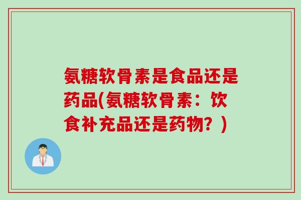 氨糖软骨素是食品还是药品(氨糖软骨素：饮食补充品还是药物？)