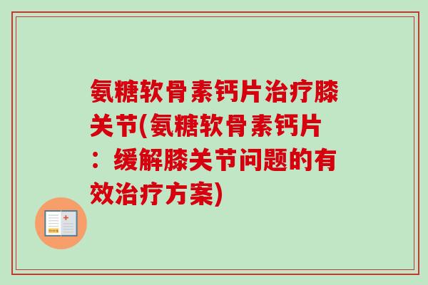 氨糖软骨素钙片治疗膝关节(氨糖软骨素钙片：缓解膝关节问题的有效治疗方案)