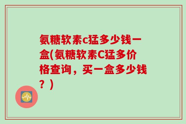 氨糖软素c猛多少钱一盒(氨糖软素C猛多价格查询，买一盒多少钱？)