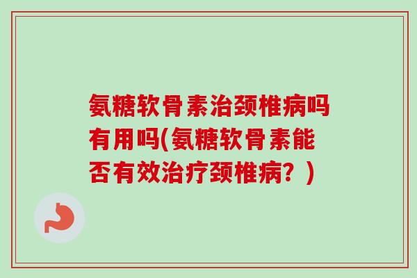 氨糖软骨素治颈椎病吗有用吗(氨糖软骨素能否有效治疗颈椎病？)