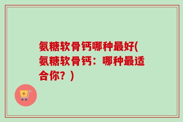 氨糖软骨钙哪种最好(氨糖软骨钙：哪种最适合你？)