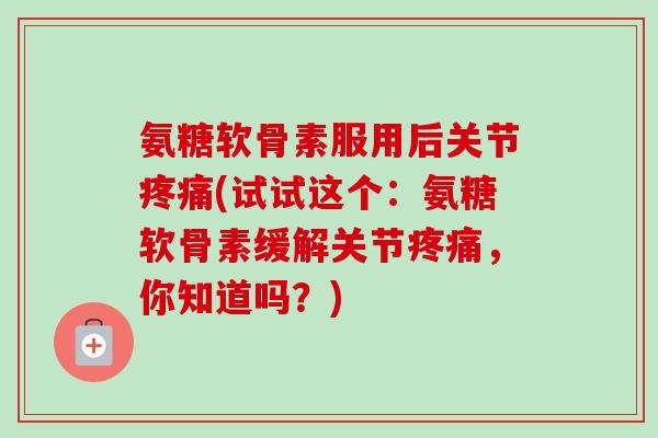 氨糖软骨素服用后关节疼痛(试试这个：氨糖软骨素缓解关节疼痛，你知道吗？)