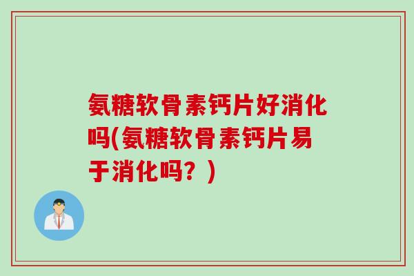 氨糖软骨素钙片好消化吗(氨糖软骨素钙片易于消化吗？)