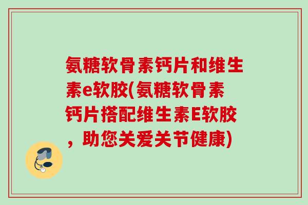 氨糖软骨素钙片和维生素e软胶(氨糖软骨素钙片搭配维生素E软胶，助您关爱关节健康)