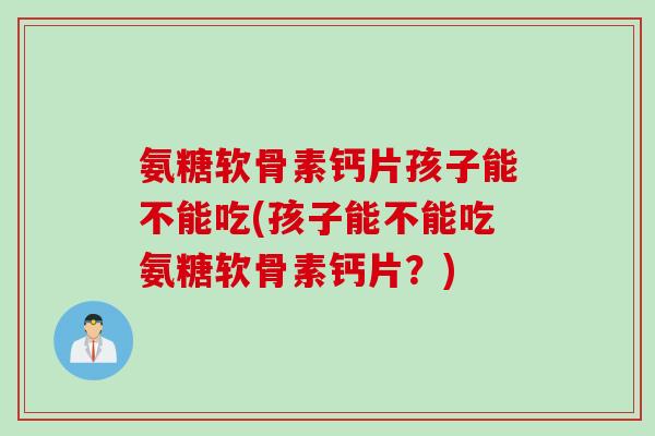 氨糖软骨素钙片孩子能不能吃(孩子能不能吃氨糖软骨素钙片？)