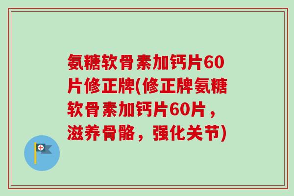 氨糖软骨素加钙片60片修正牌(修正牌氨糖软骨素加钙片60片，滋养骨骼，强化关节)