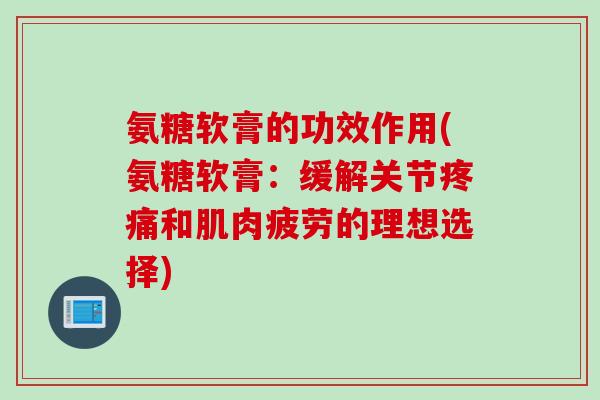 氨糖软膏的功效作用(氨糖软膏：缓解关节疼痛和肌肉疲劳的理想选择)