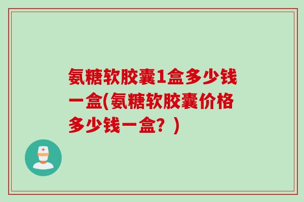 氨糖软胶囊1盒多少钱一盒(氨糖软胶囊价格多少钱一盒？)