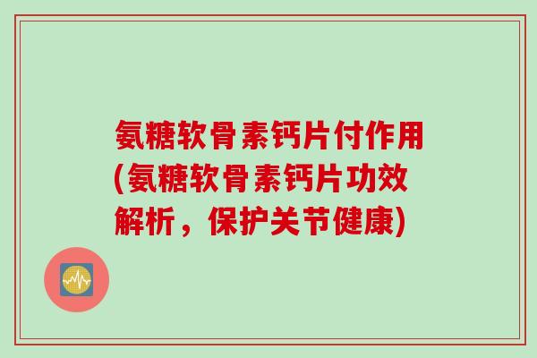 氨糖软骨素钙片付作用(氨糖软骨素钙片功效解析，保护关节健康)