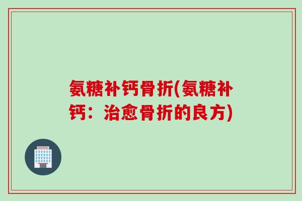 氨糖补钙骨折(氨糖补钙：治愈骨折的良方)