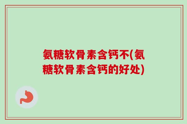 氨糖软骨素含钙不(氨糖软骨素含钙的好处)