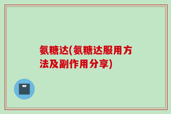 氨糖达(氨糖达服用方法及副作用分享)
