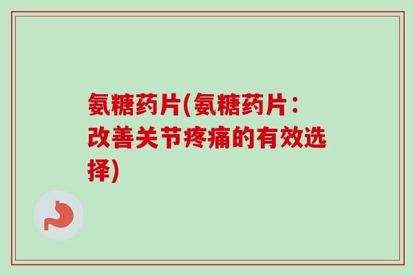 氨糖药片(氨糖药片：改善关节疼痛的有效选择)