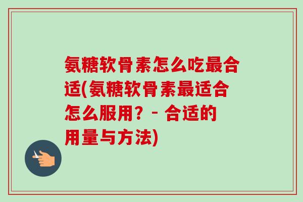 氨糖软骨素怎么吃合适(氨糖软骨素适合怎么服用?- 合适的用量与方法) 氨糖软骨素怎么吃合适(氨糖软骨素适合怎么服用?- 合适的用量与方法)