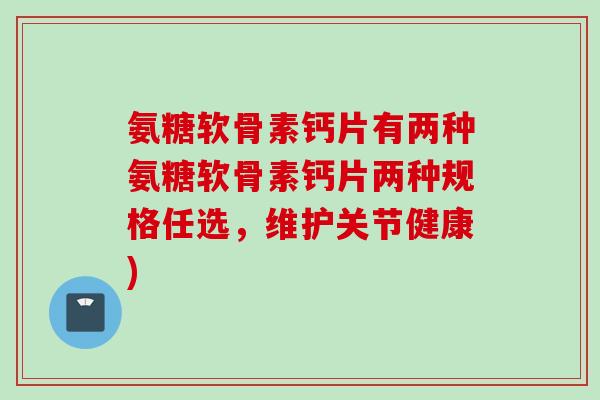氨糖软骨素钙片有两种氨糖软骨素钙片两种规格任选，维护关节健康)