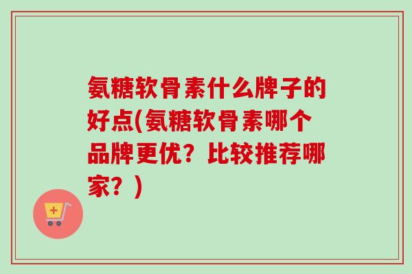 氨糖软骨素什么牌子的好点(氨糖软骨素哪个品牌更优？比较推荐哪家？)
