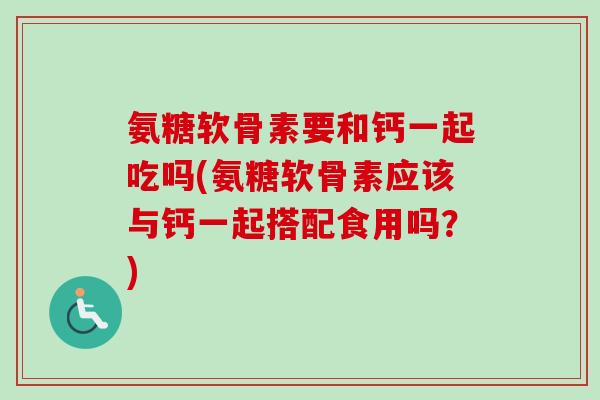 氨糖软骨素要和钙一起吃吗(氨糖软骨素应该与钙一起搭配食用吗？)